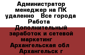 Администратор-менеджер на ПК удаленно - Все города Работа » Дополнительный заработок и сетевой маркетинг   . Архангельская обл.,Архангельск г.